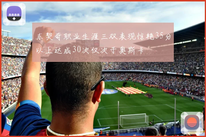 东契奇职业生涯三双表现惊艳35分以上达成30次仅次于奥斯卡