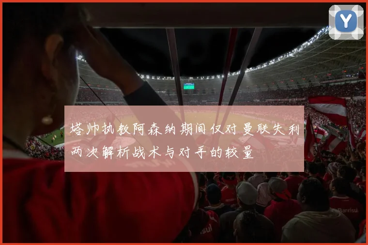 塔帅执教阿森纳期间仅对曼联失利两次解析战术与对手的较量