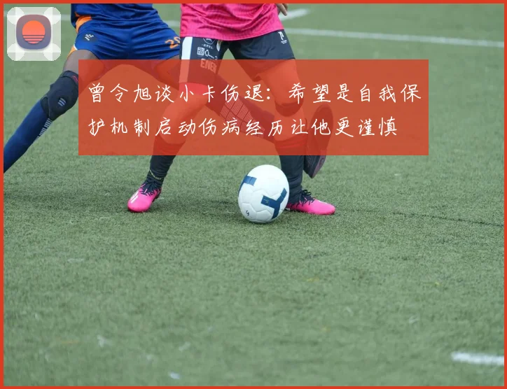 曾令旭谈小卡伤退：希望是自我保护机制启动伤病经历让他更谨慎