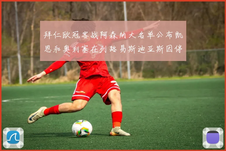 拜仁欧冠客战阿森纳大名单公布凯恩和奥利塞在列路易斯迪亚斯因停赛缺席