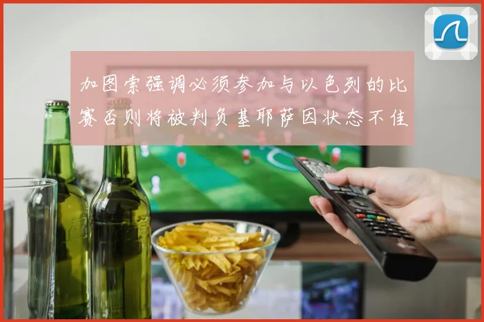 加图索强调必须参加与以色列的比赛否则将被判负基耶萨因状态不佳缺阵