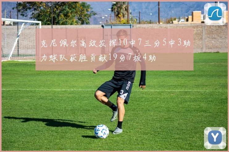 克尼佩尔高效发挥10中7三分5中3助力球队获胜贡献19分7板4助