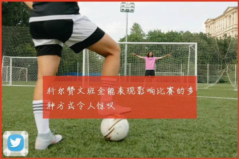 科尔赞文班全能表现影响比赛的多种方式令人惊叹