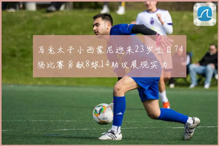 马竞太子小西蒙尼迎来23岁生日74场比赛贡献8球14助攻展现实力