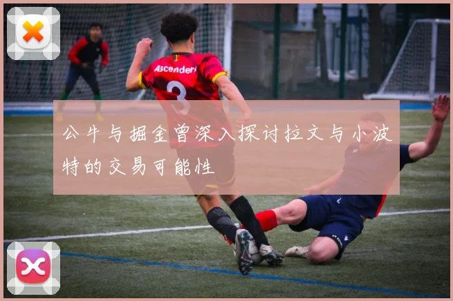 公牛与掘金曾深入探讨拉文与小波特的交易可能性