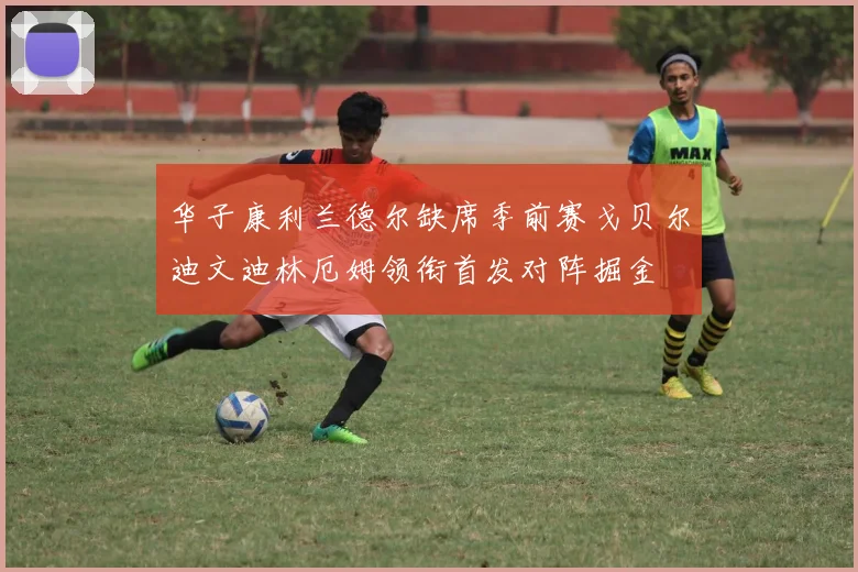 华子康利兰德尔缺席季前赛戈贝尔迪文迪林厄姆领衔首发对阵掘金