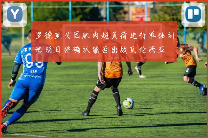 罗德里戈因肌肉超负荷进行单独训练明日将确认能否出战瓦伦西亚