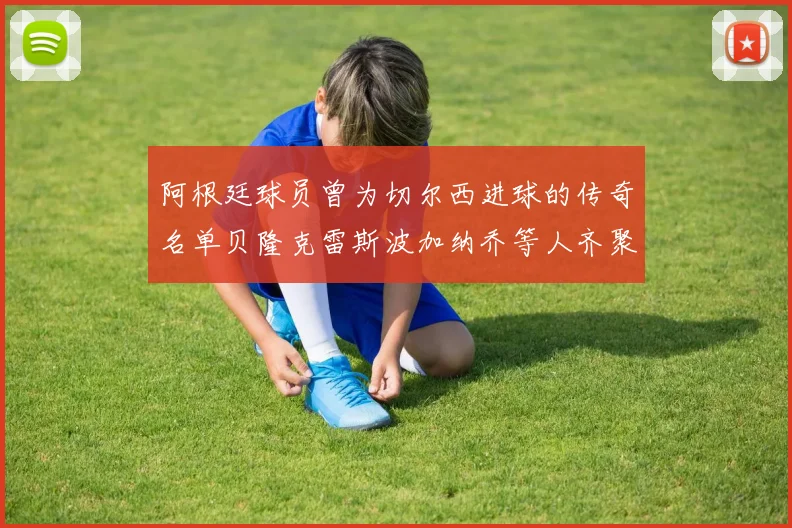 阿根廷球员曾为切尔西进球的传奇名单贝隆克雷斯波加纳乔等人齐聚