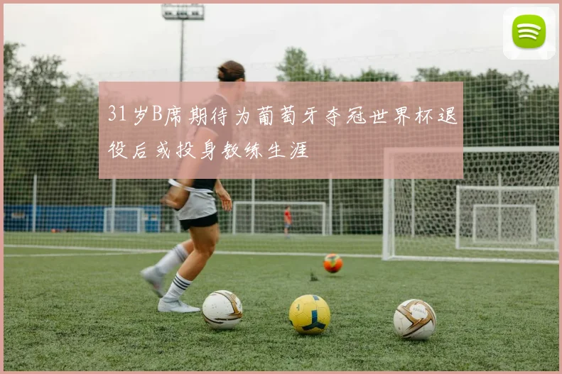 31岁B席期待为葡萄牙夺冠世界杯退役后或投身教练生涯