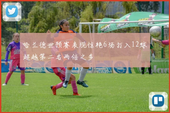 哈兰德世预赛表现惊艳6场打入12球超越第二名两倍之多