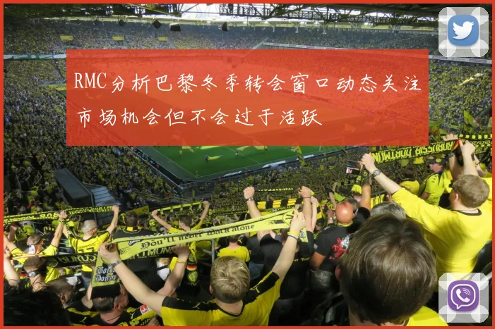 RMC分析巴黎冬季转会窗口动态关注市场机会但不会过于活跃