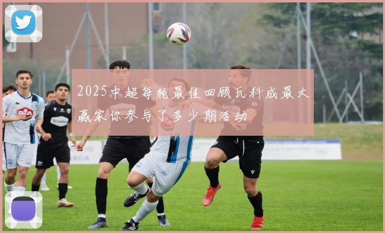 2025中超每轮最佳回顾瓦科成最大赢家你参与了多少期活动