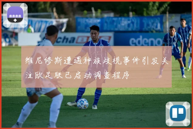 维尼修斯遭遇种族歧视事件引发关注欧足联已启动调查程序