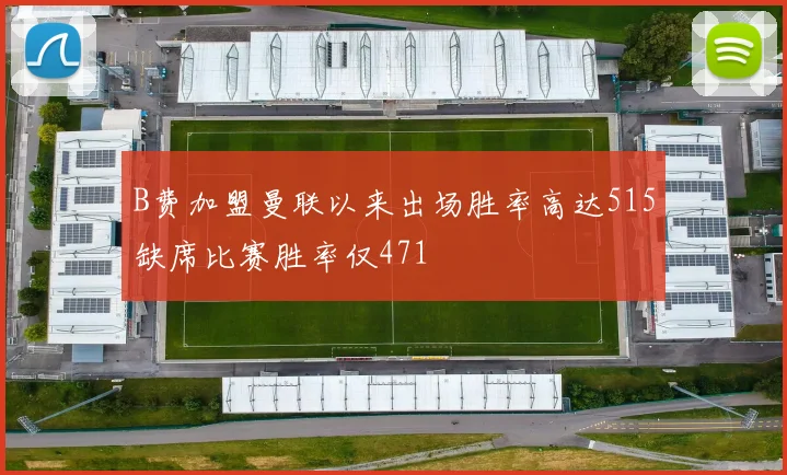 B费加盟曼联以来出场胜率高达515缺席比赛胜率仅471