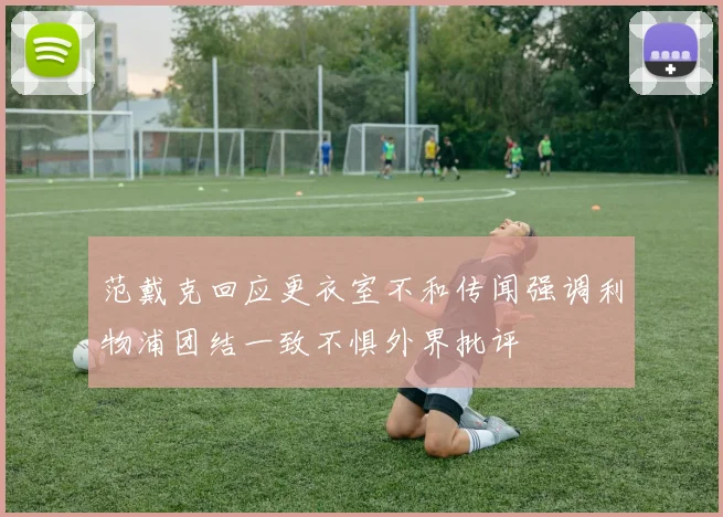 范戴克回应更衣室不和传闻强调利物浦团结一致不惧外界批评