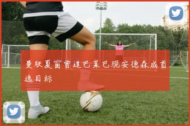 曼联夏窗曾追巴莱巴现安德森成首选目标
