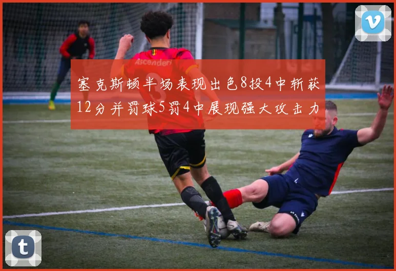 塞克斯顿半场表现出色8投4中斩获12分并罚球5罚4中展现强大攻击力