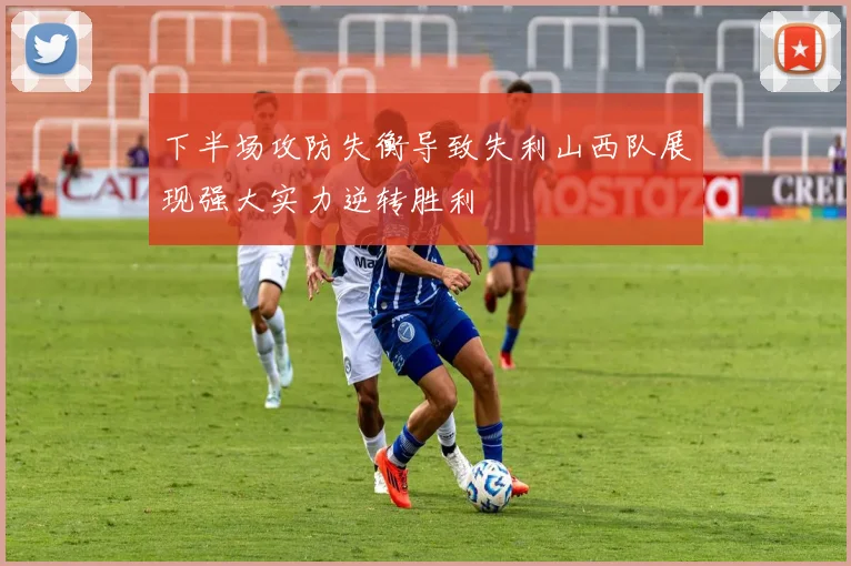 下半场攻防失衡导致失利山西队展现强大实力逆转胜利