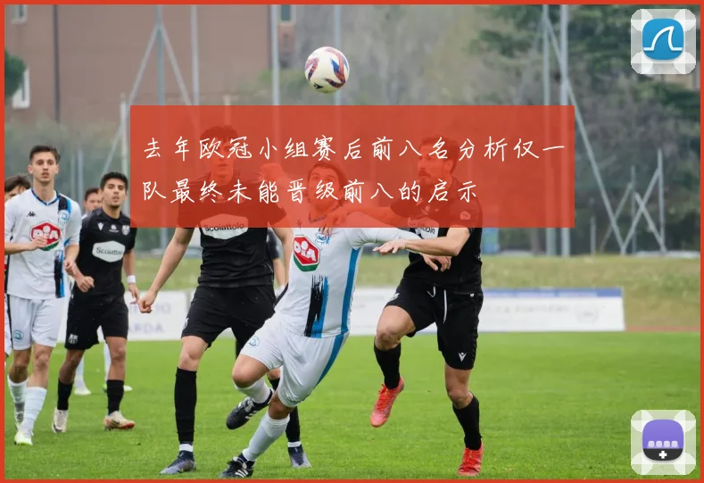去年欧冠小组赛后前八名分析仅一队最终未能晋级前八的启示