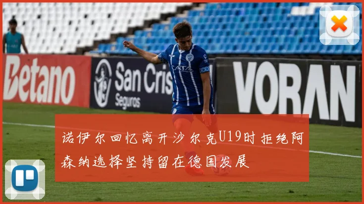 诺伊尔回忆离开沙尔克U19时拒绝阿森纳选择坚持留在德国发展