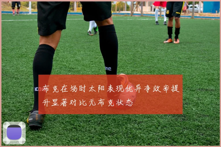 布克在场时太阳表现优异净效率提升显著对比无布克状态