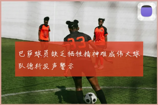 巴萨球员缺乏牺牲精神难成伟大球队德科发声警示
