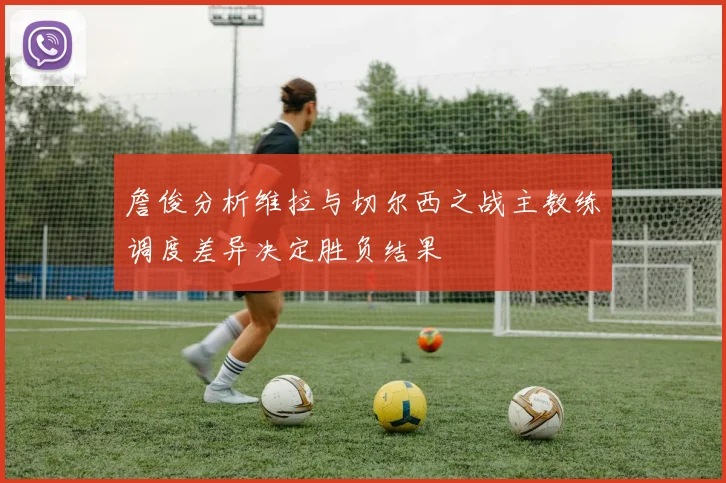 詹俊分析维拉与切尔西之战主教练调度差异决定胜负结果