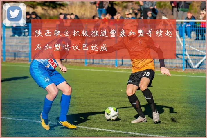 陕西联合积极推进曹康加盟手续赵石加盟协议已达成