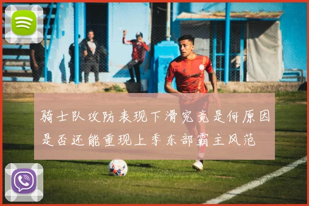 骑士队攻防表现下滑究竟是何原因是否还能重现上季东部霸主风范