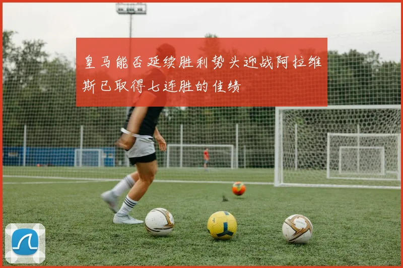 皇马能否延续胜利势头迎战阿拉维斯已取得七连胜的佳绩