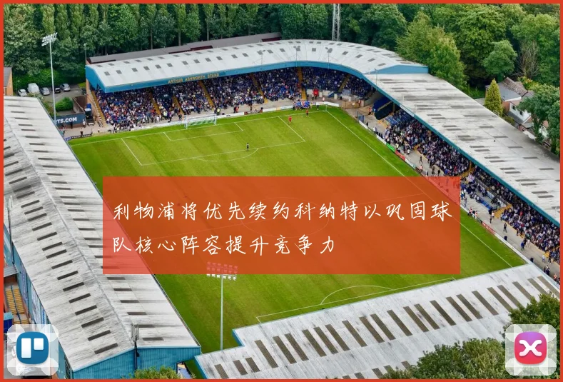 利物浦将优先续约科纳特以巩固球队核心阵容提升竞争力