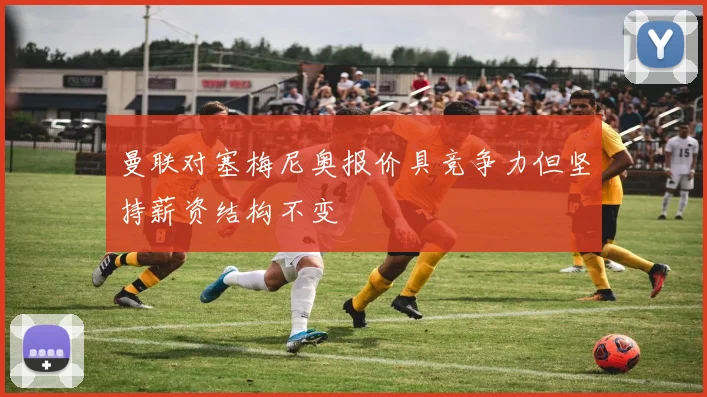 曼联对塞梅尼奥报价具竞争力但坚持薪资结构不变