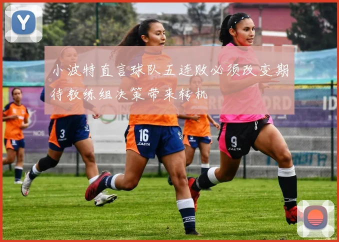小波特直言球队五连败必须改变期待教练组决策带来转机
