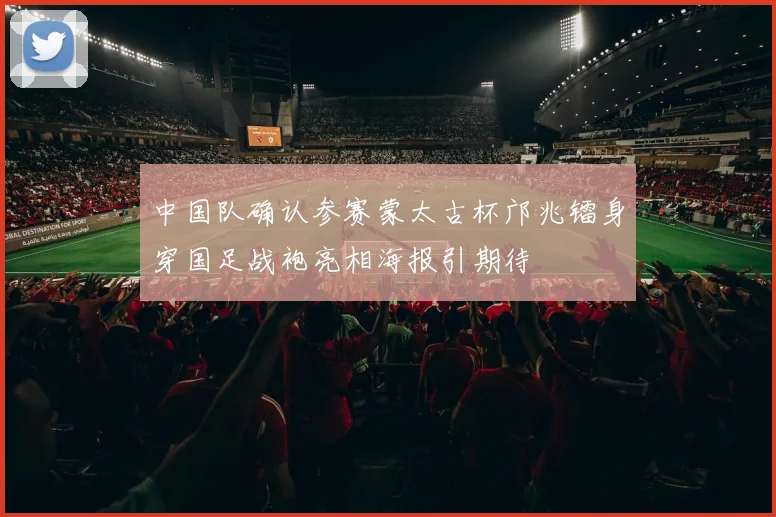 中国队确认参赛蒙太古杯邝兆镭身穿国足战袍亮相海报引期待