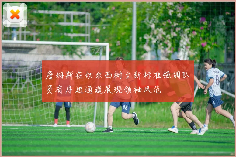 詹姆斯在切尔西树立新标准强调队员有序进通道展现领袖风范