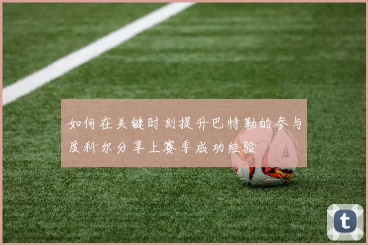 如何在关键时刻提升巴特勒的参与度科尔分享上赛季成功经验