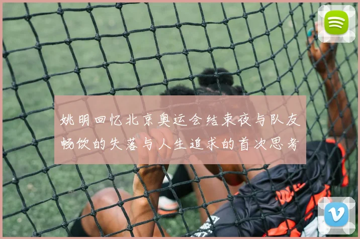 姚明回忆北京奥运会结束夜与队友畅饮的失落与人生追求的首次思考