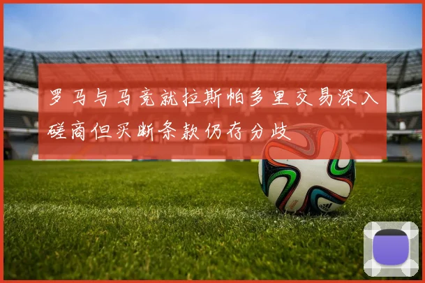 罗马与马竞就拉斯帕多里交易深入磋商但买断条款仍存分歧
