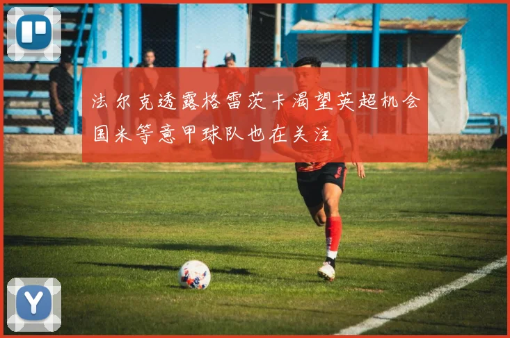 法尔克透露格雷茨卡渴望英超机会国米等意甲球队也在关注