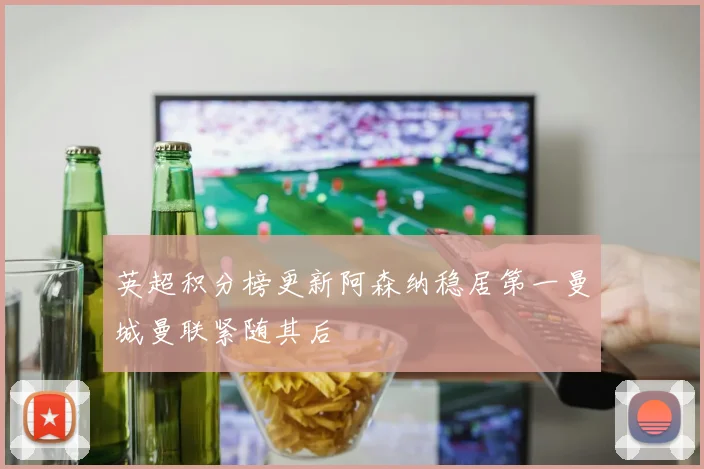 英超积分榜更新阿森纳稳居第一曼城曼联紧随其后