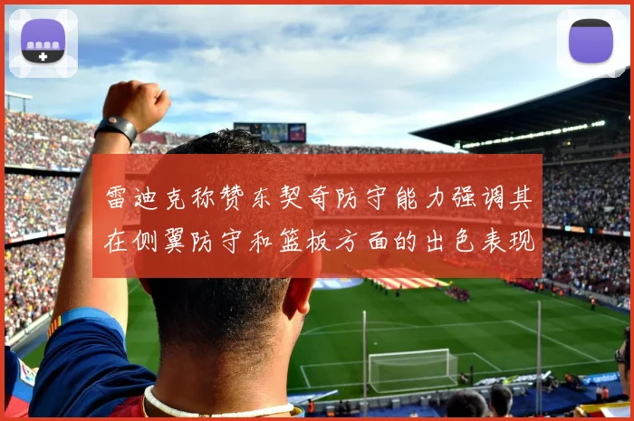 雷迪克称赞东契奇防守能力强调其在侧翼防守和篮板方面的出色表现