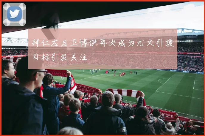 拜仁右后卫博伊再次成为尤文引援目标引发关注