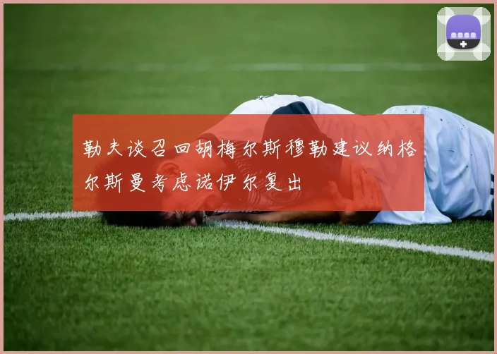 勒夫谈召回胡梅尔斯穆勒建议纳格尔斯曼考虑诺伊尔复出