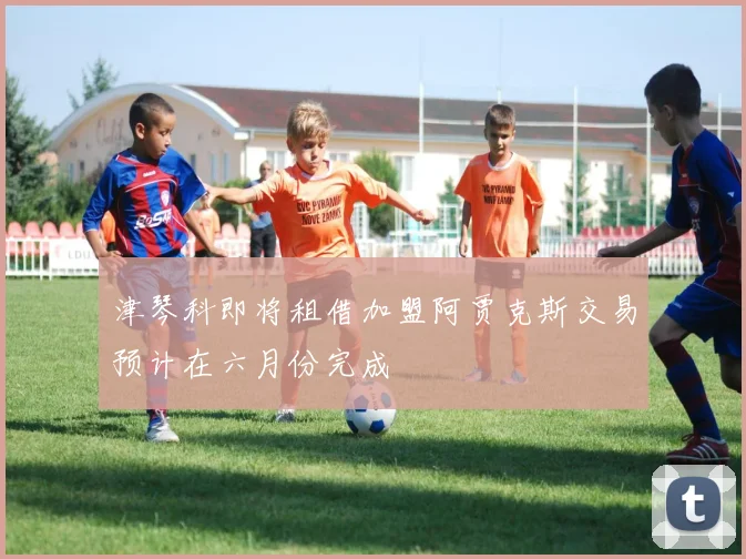 津琴科即将租借加盟阿贾克斯交易预计在六月份完成