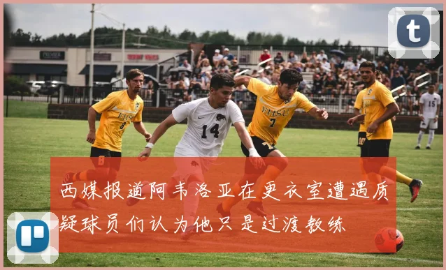 西媒报道阿韦洛亚在更衣室遭遇质疑球员们认为他只是过渡教练