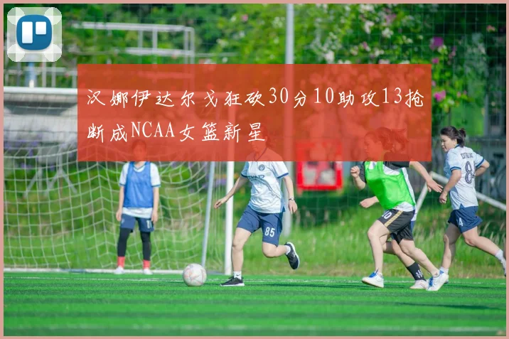 汉娜伊达尔戈狂砍30分10助攻13抢断成NCAA女篮新星