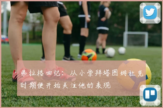弗拉格回忆：从小崇拜塔图姆杜克时期便开始关注他的表现